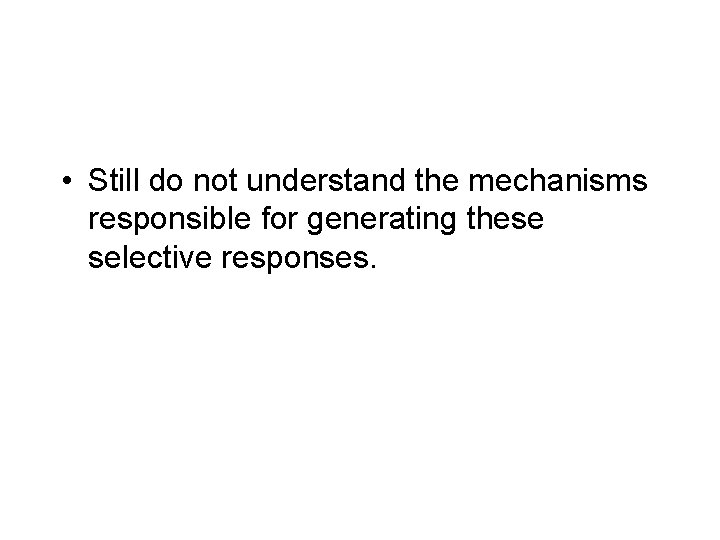  • Still do not understand the mechanisms responsible for generating these selective responses.