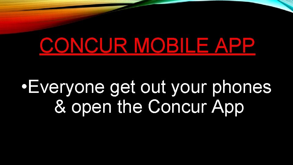 CONCUR MOBILE APP • Everyone get out your phones & open the Concur App