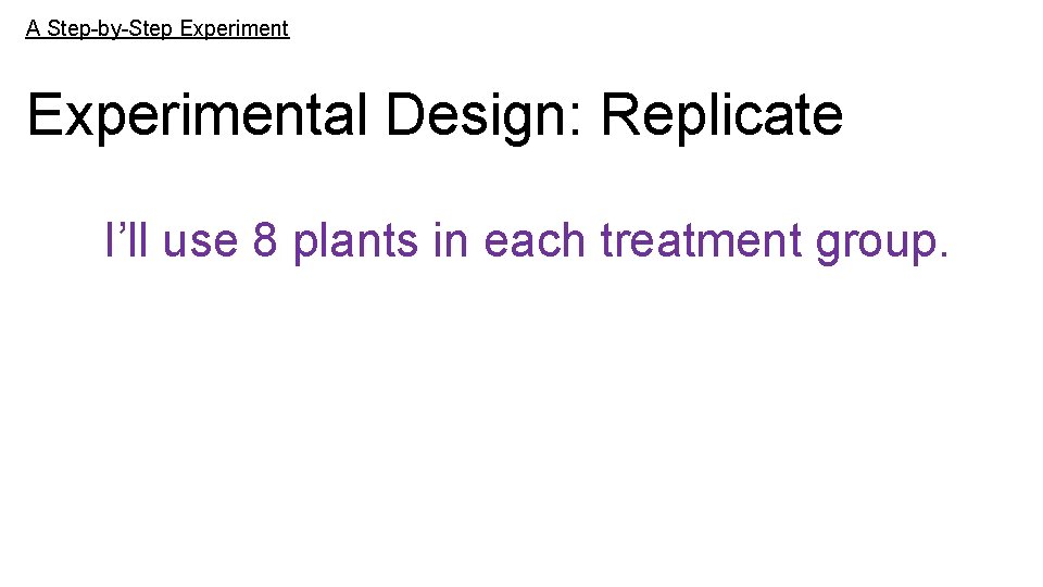 A Step-by-Step Experimental Design: Replicate I’ll use 8 plants in each treatment group. 