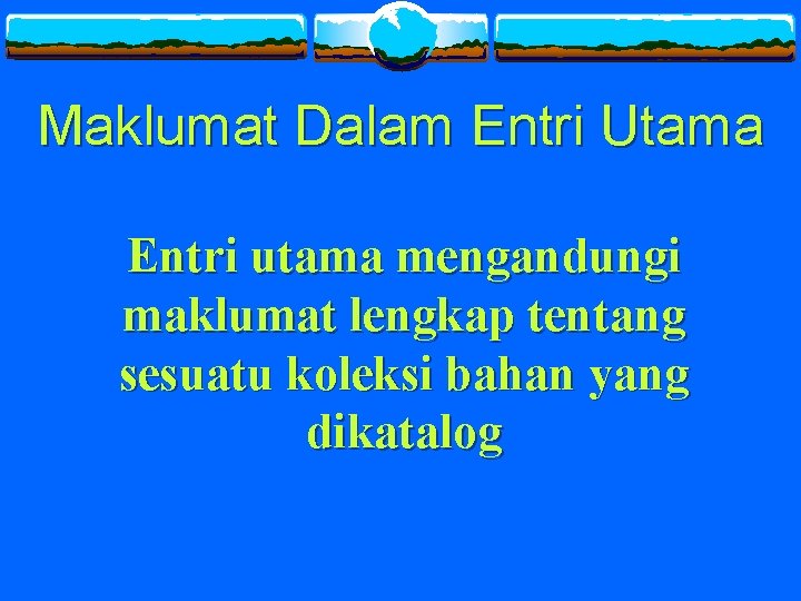 Maklumat Dalam Entri Utama Entri utama mengandungi maklumat lengkap tentang sesuatu koleksi bahan yang