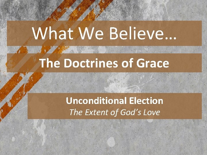 What We Believe… The Doctrines of Grace Unconditional Election The Extent of God’s Love