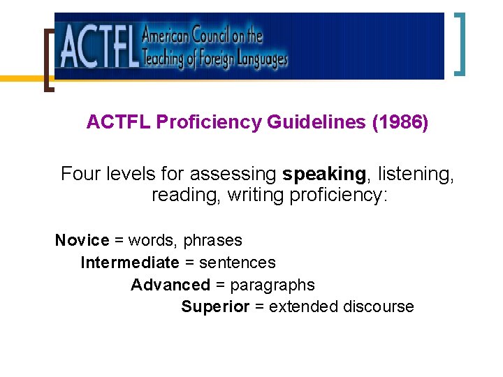 ACTFL Proficiency Guidelines (1986) Four levels for assessing speaking, listening, reading, writing proficiency: Novice