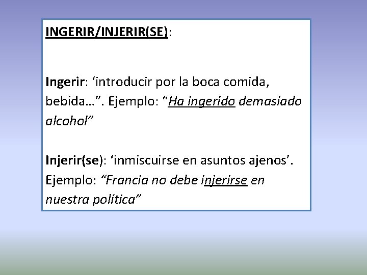 INGERIR/INJERIR(SE): Ingerir: ‘introducir por la boca comida, bebida…”. Ejemplo: “Ha ingerido demasiado alcohol” Injerir(se):