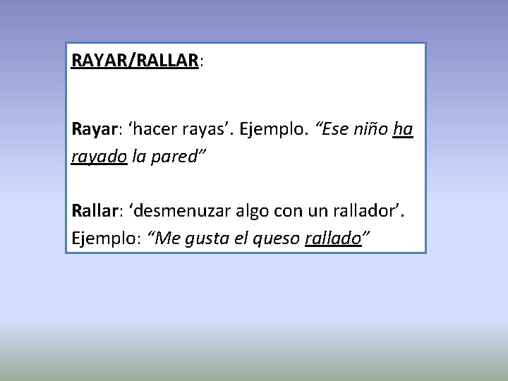 RAYAR/RALLAR: Rayar: ‘hacer rayas’. Ejemplo. “Ese niño ha rayado la pared” Rallar: ‘desmenuzar algo