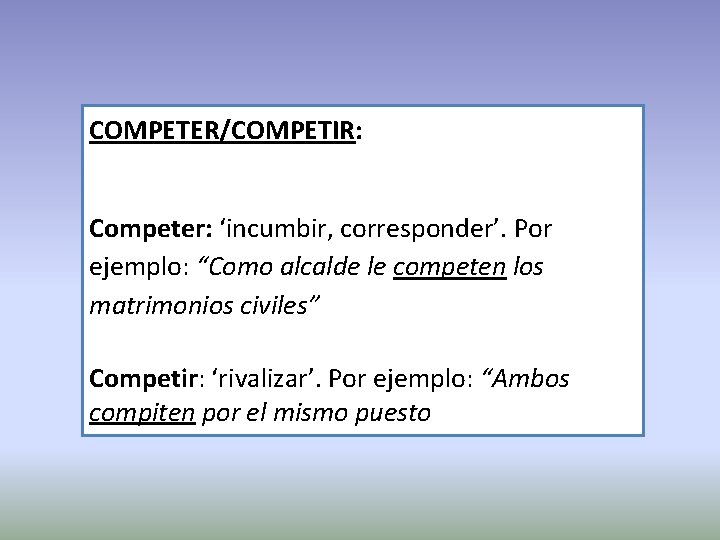 COMPETER/COMPETIR: Competer: ‘incumbir, corresponder’. Por ejemplo: “Como alcalde le competen los matrimonios civiles” Competir: