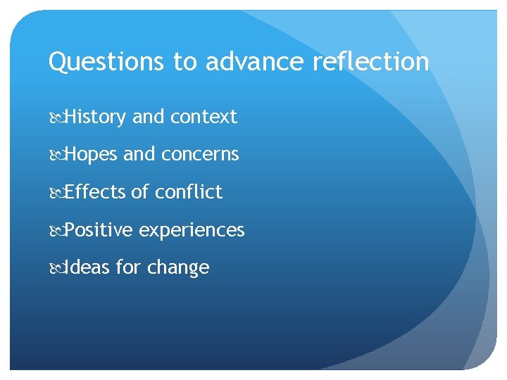 Questions to advance reflection History and context Hopes and concerns Effects of conflict Positive