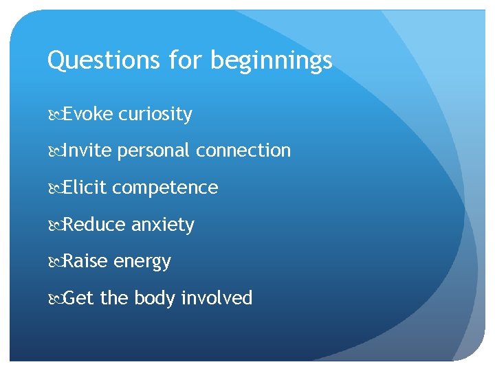 Questions for beginnings Evoke curiosity Invite personal connection Elicit competence Reduce anxiety Raise energy