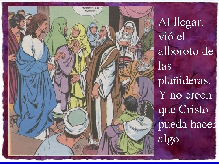 Al llegar, vió el alboroto de las plañideras. Y no creen que Cristo pueda