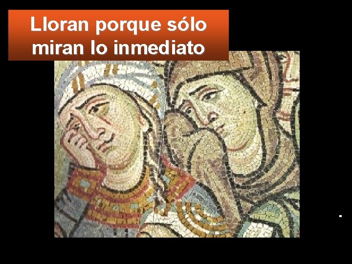 Lloran porque sólo miran lo inmediato 