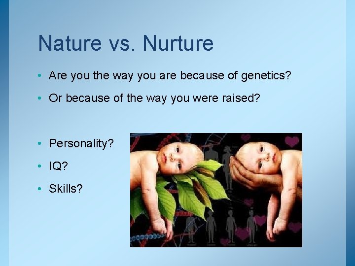 Nature vs. Nurture • Are you the way you are because of genetics? •