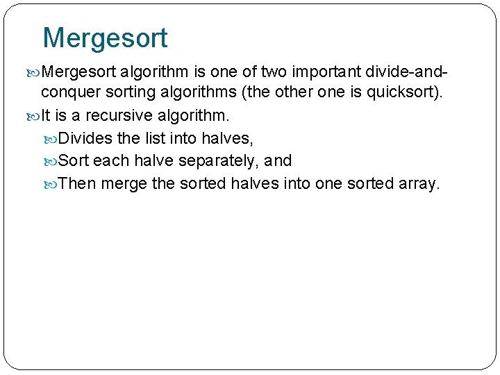 Mergesort algorithm is one of two important divide-and- conquer sorting algorithms (the other one