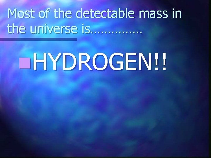 Most of the detectable mass in the universe is…………… n. HYDROGEN!! 