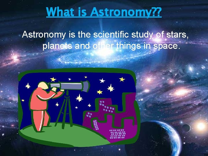 What is Astronomy? ? Astronomy is the scientific study of stars, planets and other