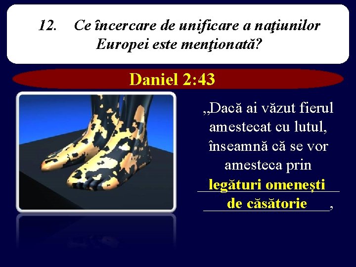 12. Ce încercare de unificare a naţiunilor Europei este menţionată? Daniel 2: 43 „Dacă