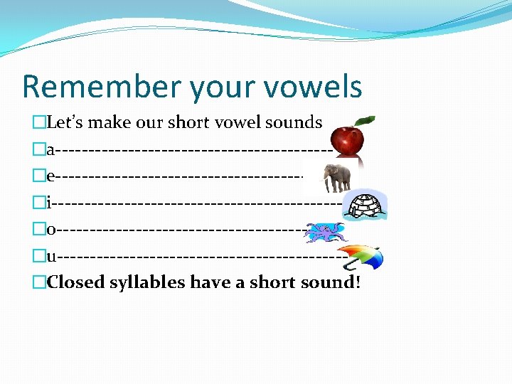 Remember your vowels �Let’s make our short vowel sounds �a---------------------�e---------------------�i----------------------�o--------------------�u----------------------�Closed syllables have a short