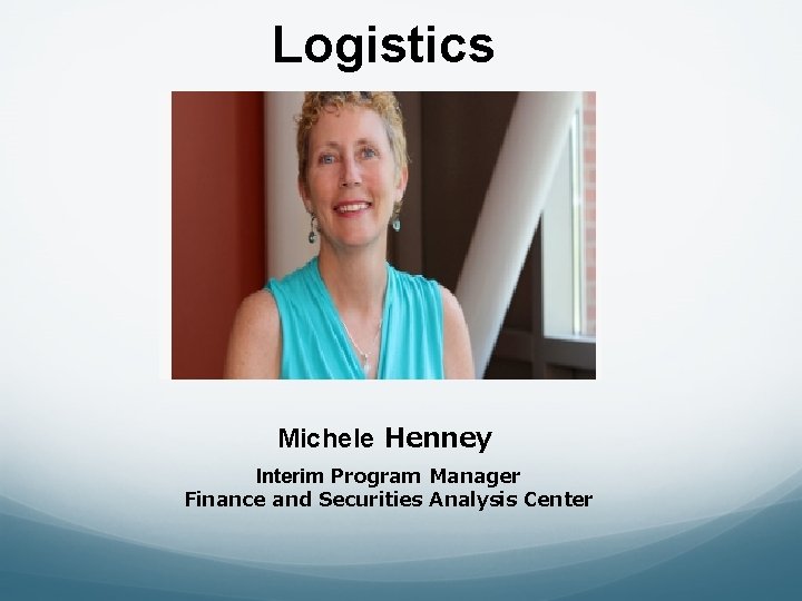 Logistics Michele Henney Interim Program Manager Finance and Securities Analysis Center 