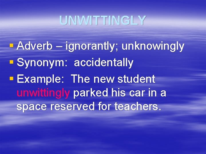 UNWITTINGLY § Adverb – ignorantly; unknowingly § Synonym: accidentally § Example: The new student