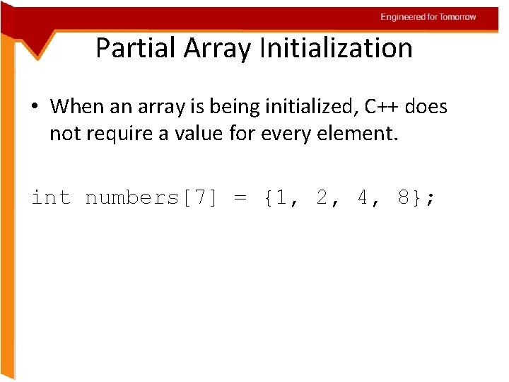 Engineered for Tomorrow Partial Array Initialization • When an array is being initialized, C++