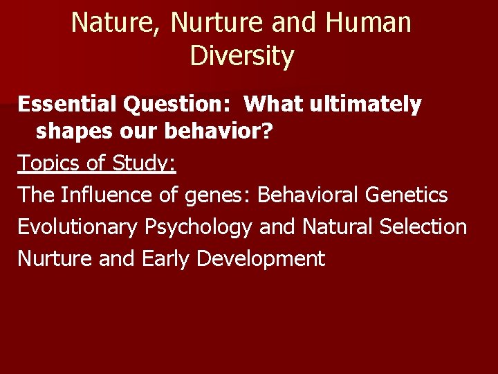 Nature, Nurture and Human Diversity Essential Question: What ultimately shapes our behavior? Topics of