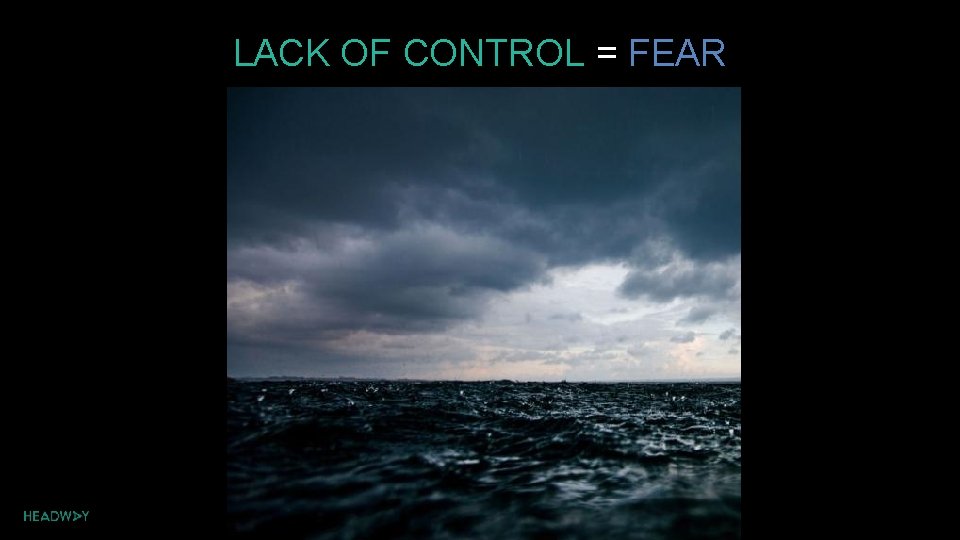 LACK OF CONTROL = FEAR 