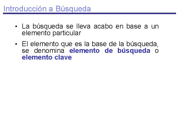 Introducción a Búsqueda • La búsqueda se lleva acabo en base a un elemento