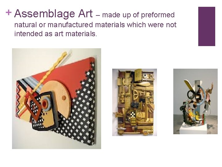 + Assemblage Art – made up of preformed natural or manufactured materials which were