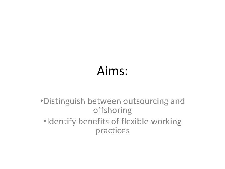 Aims: • Distinguish between outsourcing and offshoring • Identify benefits of flexible working practices