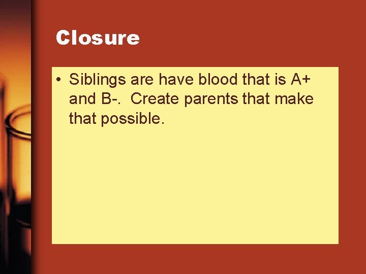 Closure • Siblings are have blood that is A+ and B-. Create parents that