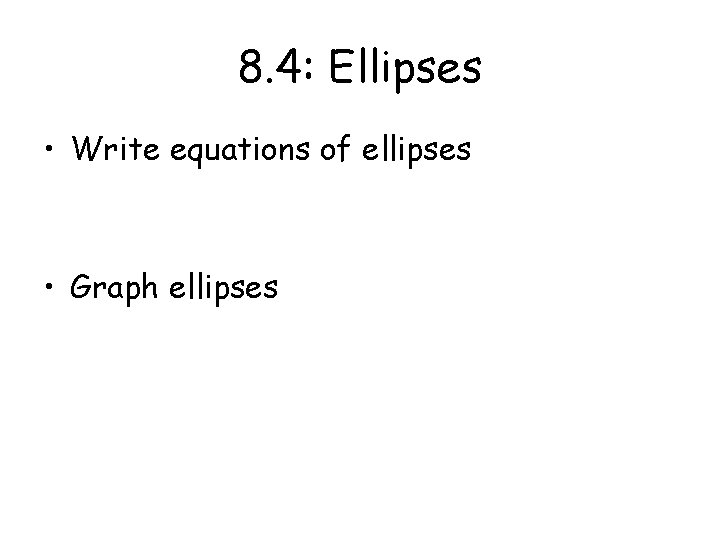 8. 4: Ellipses • Write equations of ellipses • Graph ellipses 