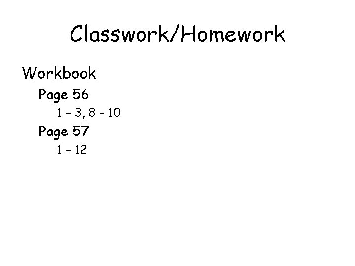 Classwork/Homework Workbook Page 56 1 – 3, 8 – 10 Page 57 1 –