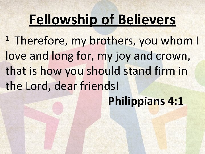 Fellowship of Believers Therefore, my brothers, you whom I love and long for, my