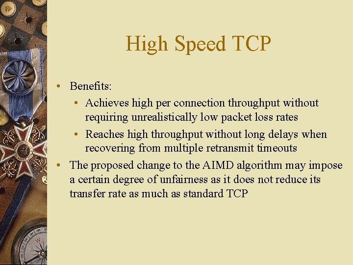 High Speed TCP • Benefits: • Achieves high per connection throughput without requiring unrealistically