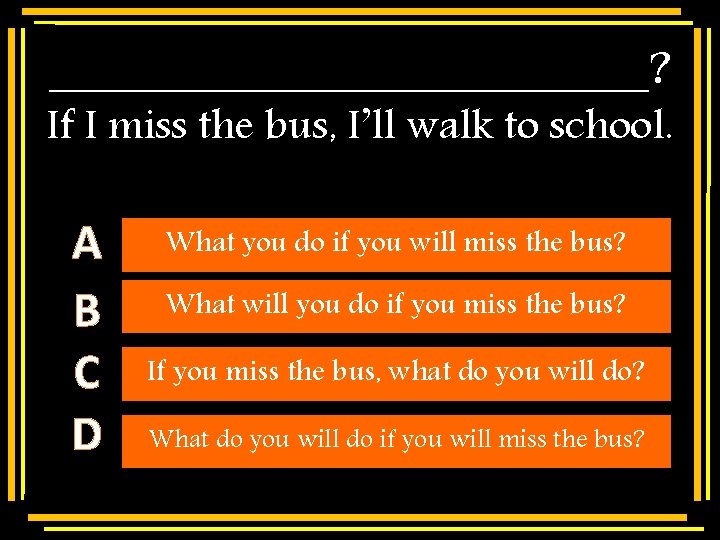 ____________? If I miss the bus, I’ll walk to school. A B C D