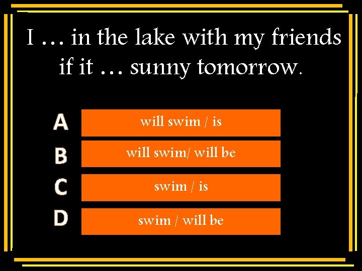 I … in the lake with my friends if it … sunny tomorrow. A