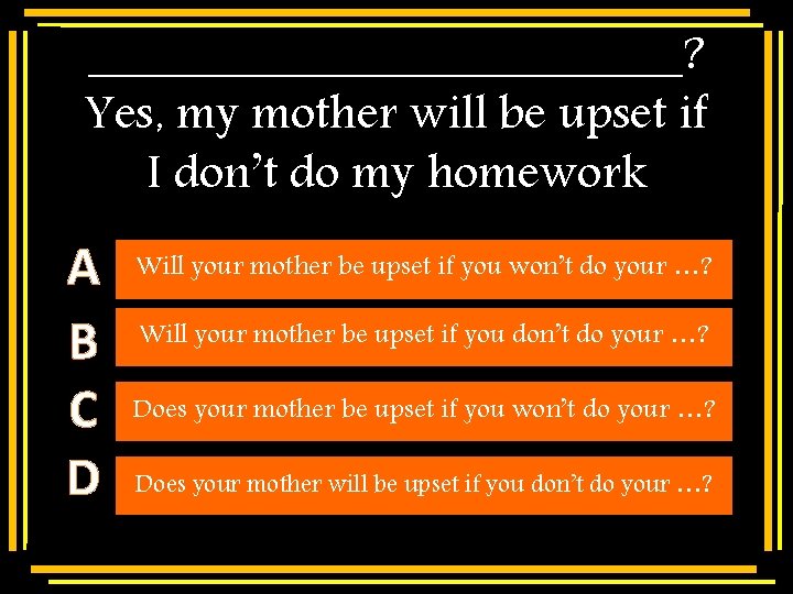 ____________? Yes, my mother will be upset if I don’t do my homework Multiple