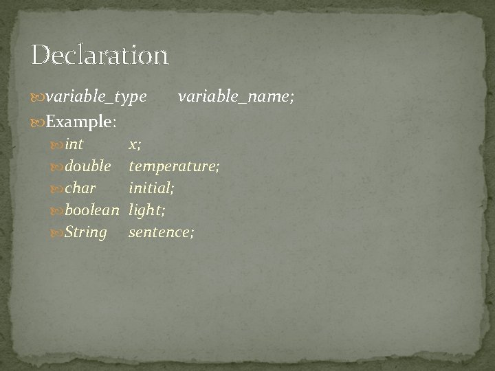 Declaration variable_type variable_name; Example: int x; double temperature; char initial; boolean light; String sentence; Declaration variable_type variable_name; Example: int x; double temperature; char initial; boolean light; String sentence;