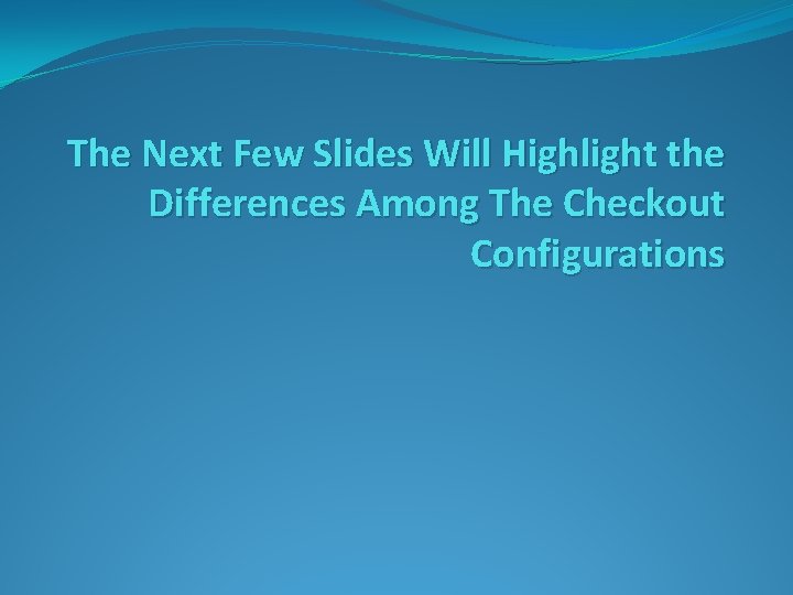 The Next Few Slides Will Highlight the Differences Among The Checkout Configurations 