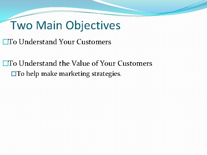 Two Main Objectives �To Understand Your Customers �To Understand the Value of Your Customers