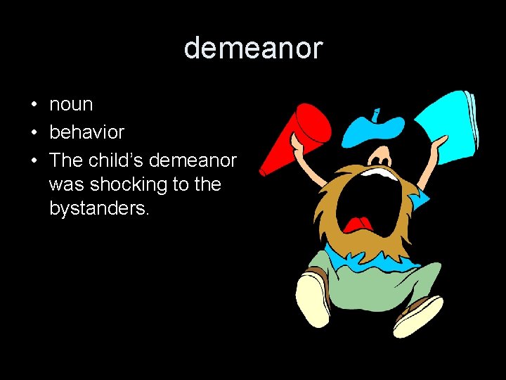 demeanor • noun • behavior • The child’s demeanor was shocking to the bystanders.
