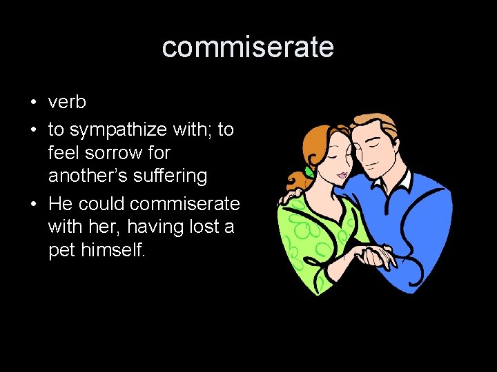 commiserate • verb • to sympathize with; to feel sorrow for another’s suffering •