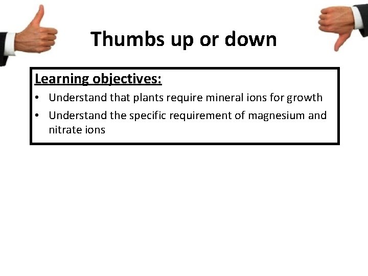 Thumbs up or down Learning objectives: • Understand that plants require mineral ions for