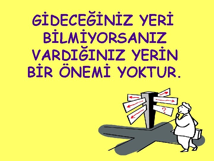 GİDECEĞİNİZ YERİ BİLMİYORSANIZ VARDIĞINIZ YERİN BİR ÖNEMİ YOKTUR. 