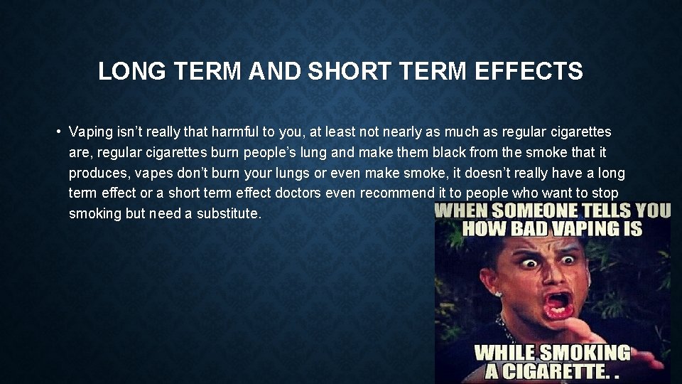 LONG TERM AND SHORT TERM EFFECTS • Vaping isn’t really that harmful to you,