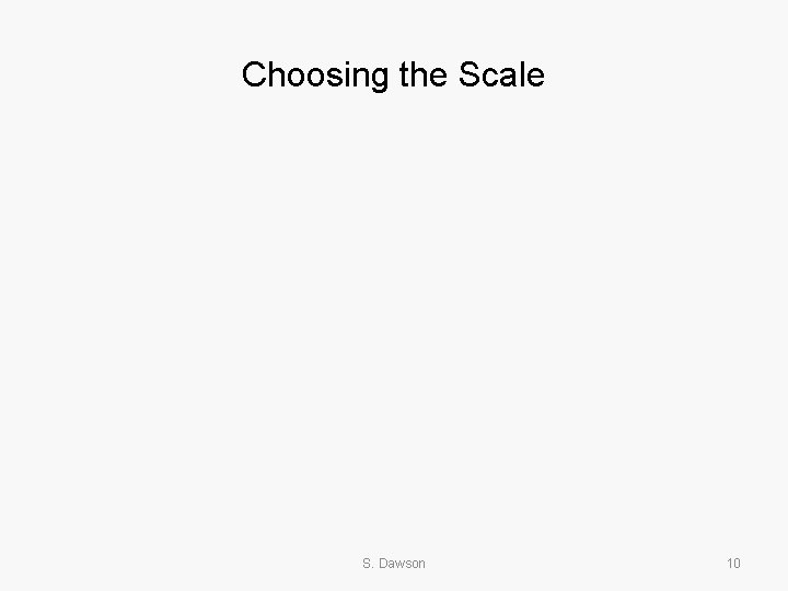 Choosing the Scale S. Dawson 10 