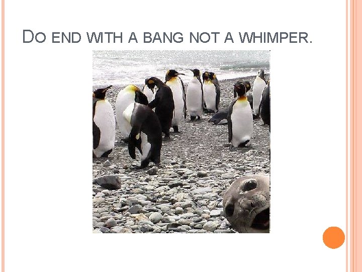 DO END WITH A BANG NOT A WHIMPER. 