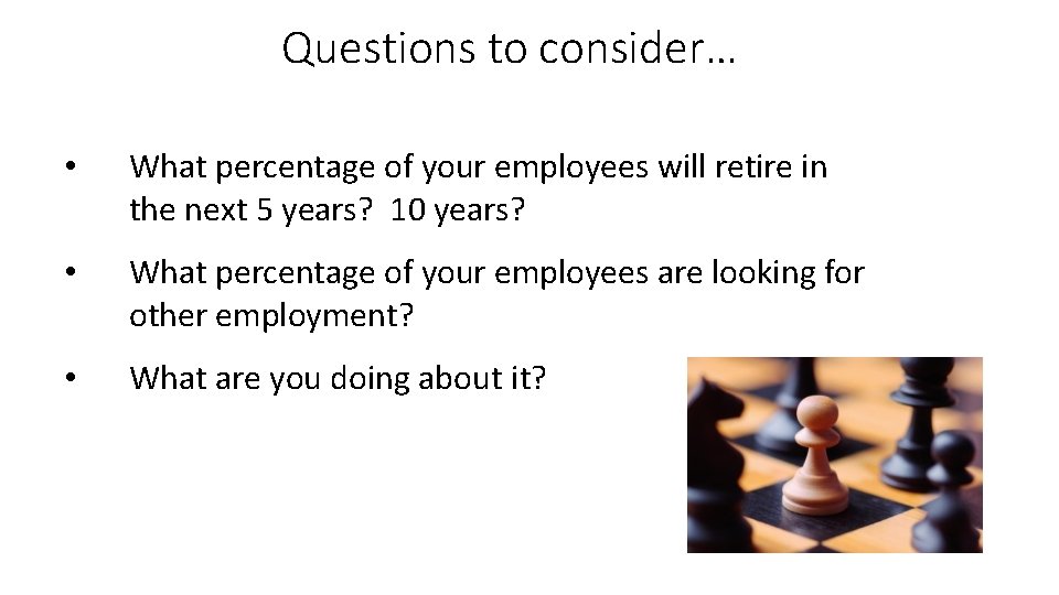 Questions to consider… • What percentage of your employees will retire in the next