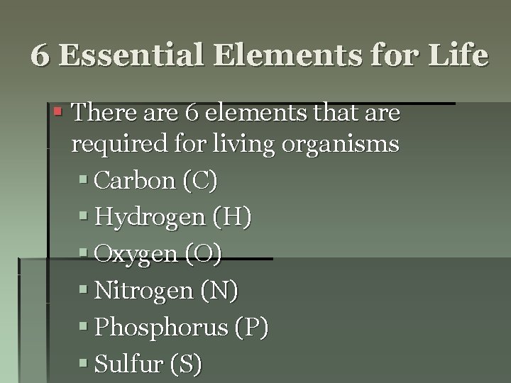 6 Essential Elements for Life § There are 6 elements that are required for