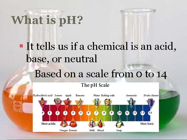 What is p. H? § It tells us if a chemical is an acid,