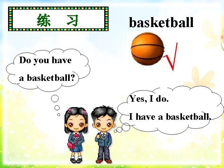 练 习 Do you have a basketball? basketball √ Yes, I do. I have