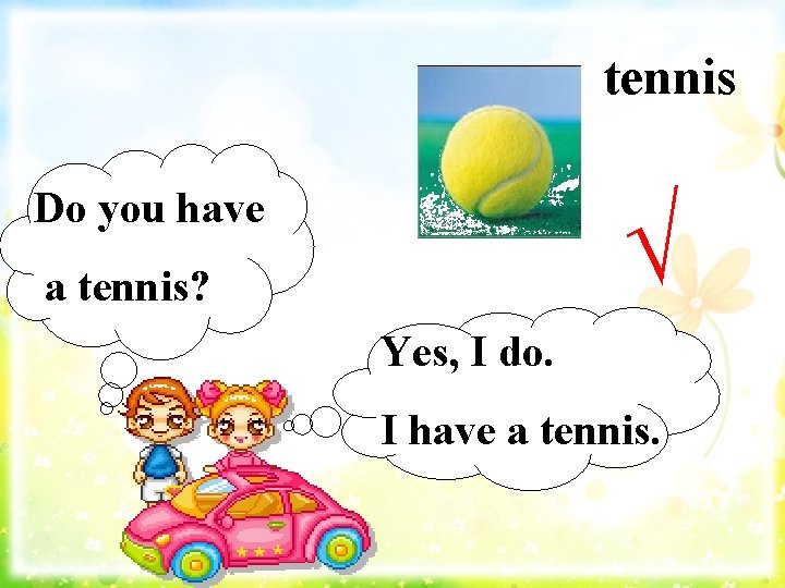 tennis Do you have √ a tennis? Yes, I do. I have a tennis.